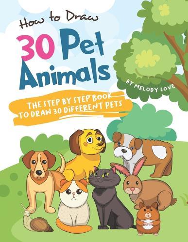 How to Draw 30 Pet Animals: The Step by Step Book to Draw 30 Different Pets