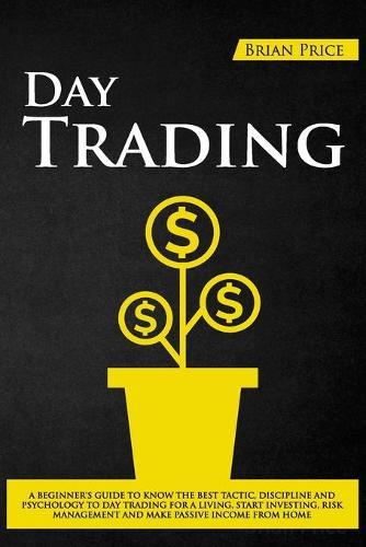 Day Trading: A Beginner's Guide to Know the Best Tactic, Discipline and Psychology to Day Trading for a Living, Start Investing, Risk Management and Make Passive Income from Home.