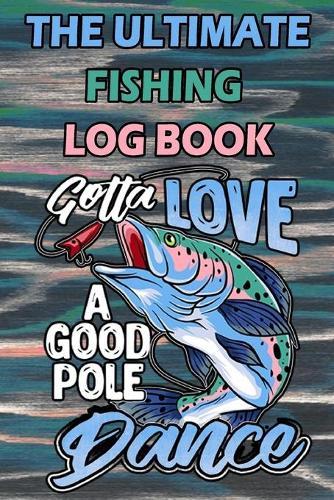The Ultimate Fishing Log Book: Gotta Love A Good Pole Dance  - Notebook For The Serious Fisherman To Record Fishing Trip