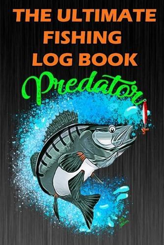 The Ultimate Fishing Log Book: The Predator Notebook For The Serious Fisherman To Record Fishing Trip Experiences