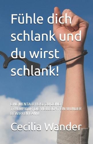 Fühle dich schlank und du wirst schlank!: Eine Mentale Reise Zu Deiner Traumfigur, Die Vielleicht Ein Wunder Bewirken Kann!