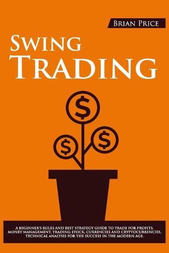 Swing Trading: A Beginner's Rules and Best Strategy Guide to Trade for Profits. Money Management, Trading Stock, Currencies and Cryptocurrencies, Technical Analysis for the Success in the Modern Age.