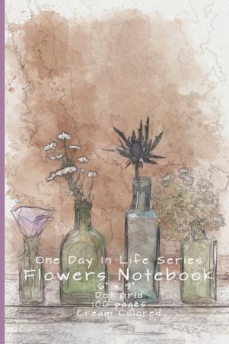 Flowers Notebook: One Day In Life Notebook Series: The Classic Look Dot Grid Notebook with a beautiful watercolor picture just to jot down what you want 6  x 9 , 100 Cream Color Pages