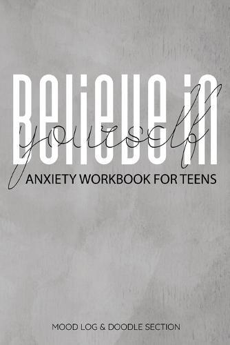 Believe In Yourself Anxiety Workbook For Teens Mood Log & Doodle Section: A Happier Healthier Life on Purpose by Becoming Aware of your Behavior Patterns