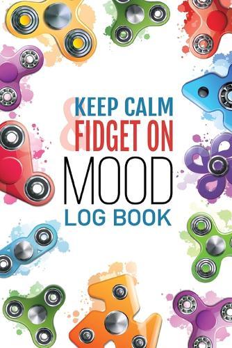 Keep Calm & Fidget On Mood Log Book: A Happier Healthier Life on Purpose by Becoming Aware of your Behavior Patterns
