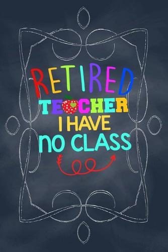 Retired Teacher I have no class: Funny gift for a teacher retirement