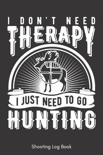 Shooting Log Book: I Do Need Therapy I Just Need To Go Hunting - Funny & Unique Gift For Hunter - Target Diagrams Inside - (6  x 9  - 111 pages)