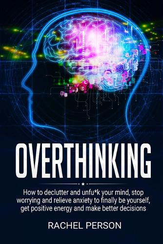 Overthinking: How to declutter and unfu*k your mind, stop worrying and relieve anxiety to finally be yourself, get positive energy and make better decisions