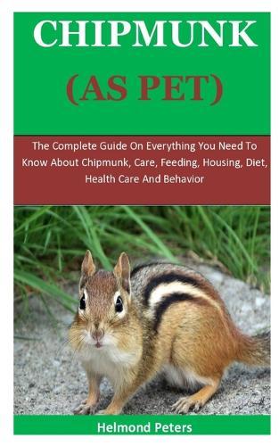 Chipmunks As Pets: The Complete Guide On Everything You Need To Know About Chipmunks, Care, Feeding, Diet, Housing, Health Care And General Behavior