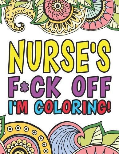 Nurse's Fuck Off I'm Coloring: A Coloring Book For Nursing Professions