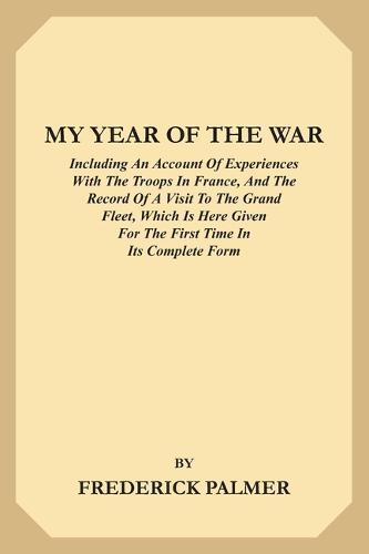 My Year of the War: Including an Account of Experiences with the Troops in France and the Record of a Visit to the Grand Fleet Which is Here Given for the First Time in its Complete Form