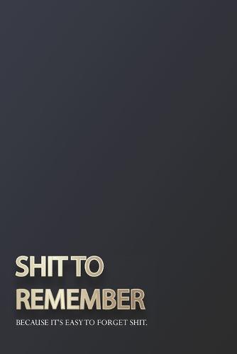 Shit To Remember, Because It's Easy To Forget Shit: An Organizer for All Your Usernames & Passwords