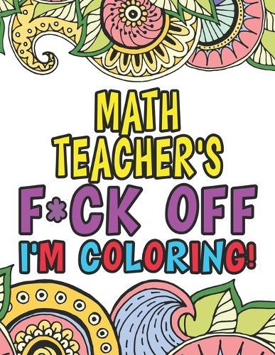 Math Teacher's Fuck Off I'm Coloring: Coloring Books For Math Teachers