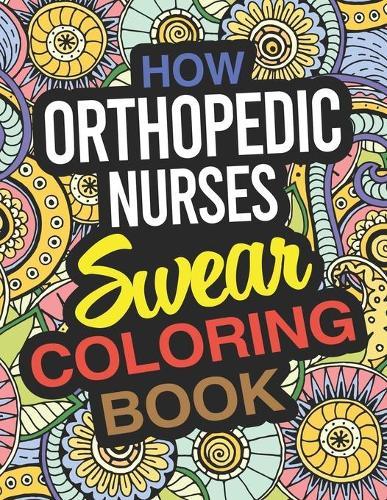 How Orthopedic Nurses Swear Coloring Book: Orthopaedic Nurse Coloring Book