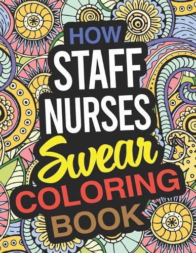 How Staff Nurses Swear Coloring Book: Staff Nurse Coloring Book