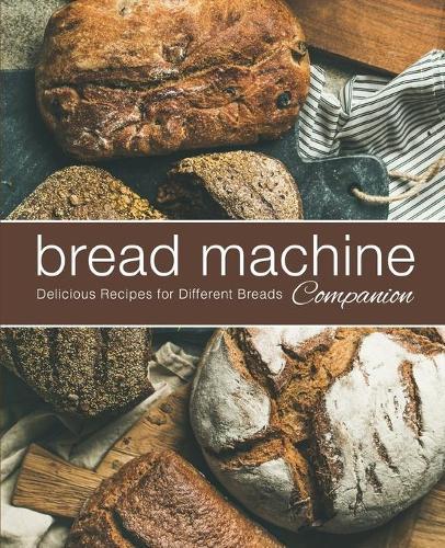 Bread Machine Companion: Delicious Recipes for Different Breads