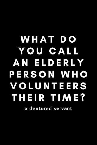 What Do You Call An Elderly Person Who Volunteers Their Time? A Dentured Servant: Funny Volunteer Notebook Gift Idea For Hobby, Passion, School PTO - 120 Pages (6  x 9 ) Hilarious Gag Present