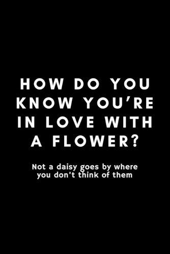 How Do You Know You're In Live With A Flower? Not A Daisy Goes By Where You Don't Think Of Them: Funny Florist Notebook Gift Idea For Flower Arranging Lover, Designer - 120 Pages (6  x 9 ) Hilarious Gag Present
