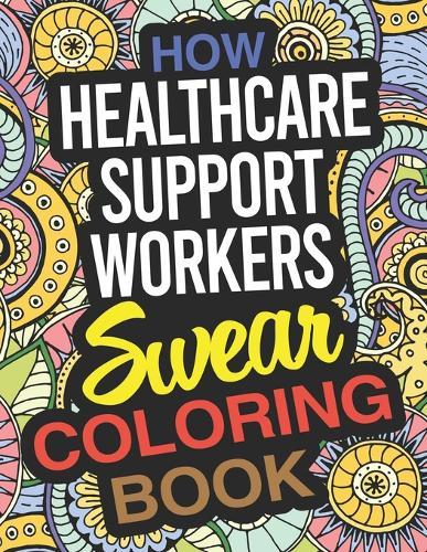 How Healthcare Support Workers Swear Coloring Book: A Healthcare Support Worker Coloring Book