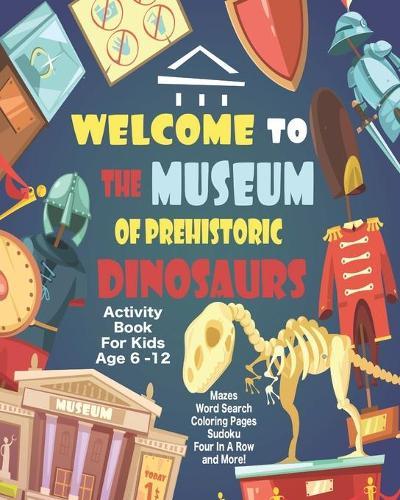 Welcome To The Museum Of Prehistoric Dinosaurs Activity Book For Kids Age 6 -12: Unleash Your Child's Creativity With These Fun Games, Mazes And Puzzles, Dinosaur Activity Book For Children Age 6-12 - 64 Pages - 8 x 10 Inch