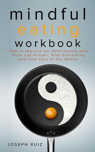Mindful Eating Workbook: How To Improve Our Relationship With Food And Hunger, Stop Overeating And Take Care Of Our Bodies