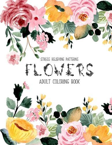 Flowers Coloring Book: An Adult Coloring Book with Flower Collection, Stress Relieving Flower Designs for Relaxation