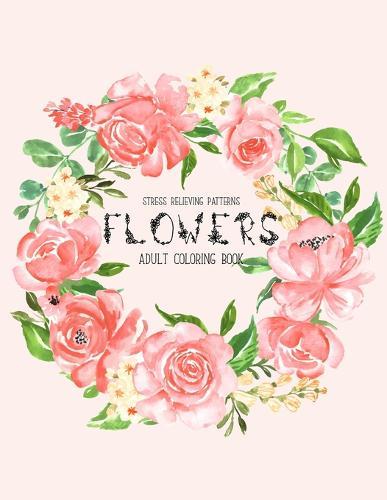 Flowers Coloring Book: An Adult Coloring Book with Flower Collection, Stress Relieving Flower Designs for Relaxation