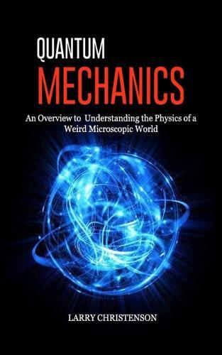 Quantum Mechanics: An Overview to Understanding the Physics of a Weird Microscopic World