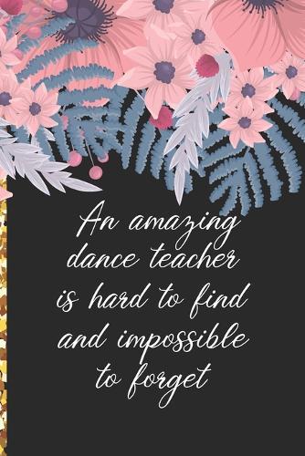 A Truly Amazing Dance Teacher Is Hard To Find, Difficult To Part With And Impossible To Forget: Thank You Appreciation Gift for Dance Teacher or Diary for World's Best Dance Teacher or Coach