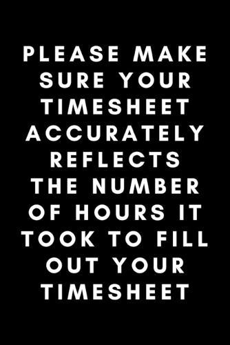 Please Make Your Timesheet Accurately Reflects The Number Of Hours It Took To Fill Out Your Timesheet: Funny Payroll Notebook Gift Idea For Clerk, Manager, Administrator, Supervisor - 120 Pages (6  x 9 ) Hilarious Gag Present