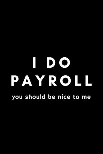 I Do Payroll You Should Be Nice To Me: Funny Payroll Notebook Gift Idea For Clerk, Manager, Administrator, Supervisor - 120 Pages (6  x 9 ) Hilarious Gag Present
