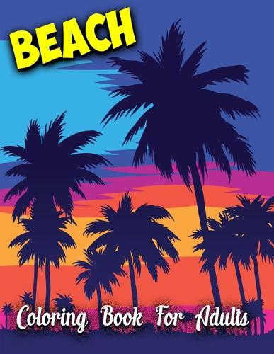 Beach Coloring Book For Adults: Beach Life Adult Stress-relief Coloring Book - Beautiful Summer & Peaceful Ocean Fun and Relaxing Beach Vacation Scenes