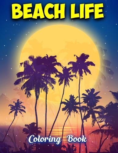 Beach Life Coloring Book: Beach Life Adult Stress-relief Coloring Book - Beautiful Summer & Peaceful Ocean Fun and Relaxing Beach Vacation Scenes