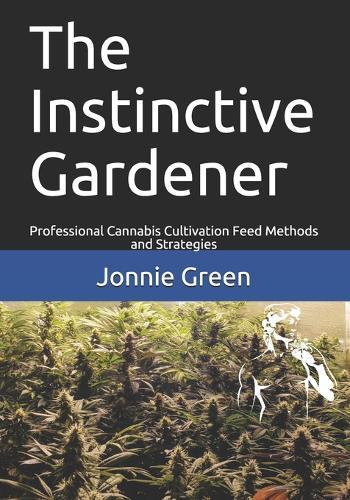 The Instinctive Gardener: Professional Cannabis Cultivation Feed Methods and Strategies