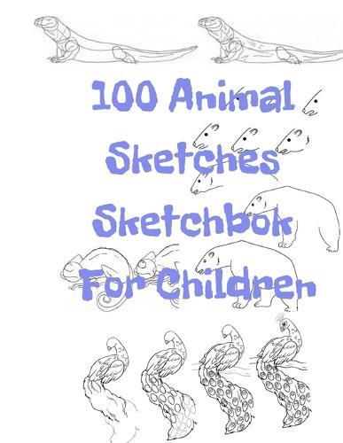 100 Animal Sketches Sketchbook for Children: 100 Drawings Step by Step