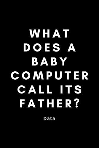 What Does A Baby Computer Call Its Father? Data: Funny Data Analyst Notebook Gift Idea For Nerd, Data-Scientist, Engineer, BCBA - 120 Pages (6  x 9 ) Hilarious Gag Present