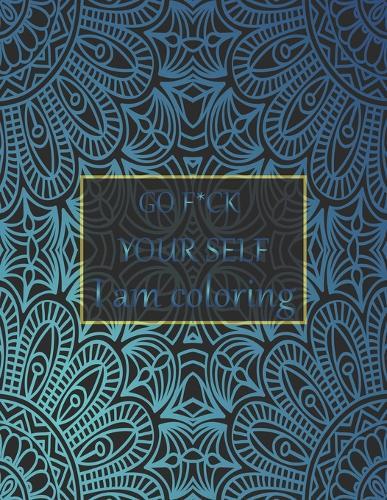 Go f*ck your self I am coloring: 50+ Swear Words to Color Your Anger Away: Release Your Anger: Stress Relief Curse Words Coloring Book for Adults. A Motivating Swear Word Coloring Book for Adults