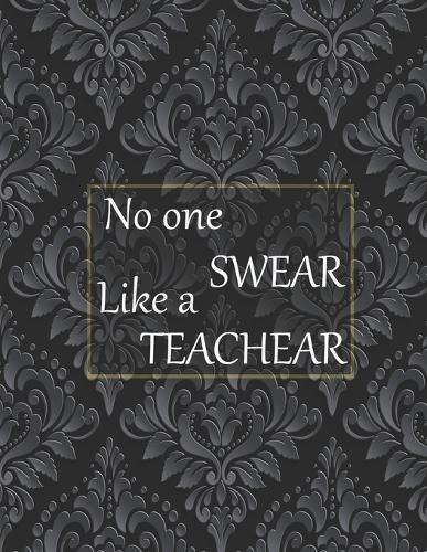No one swear like a teachear: 50+ Swear Words to Color Your Anger Away: Release Your Anger: Stress Relief Curse Words Coloring Book for Adults. A Motivating Swear Word Coloring Book for Adults