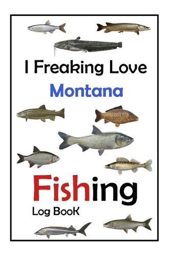 I Freaking Love Montana Fishing Log Book -: Fishing Log Book For The Serious Fisherman To Record Fishing Trip Experiences