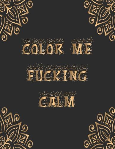 Color me fucking calm: 50+ Swear Words to Color Your Anger Away: Release Your Anger: Stress Relief Curse Words Coloring Book for Adults. A Motivating Swear Word Coloring Book for Adults