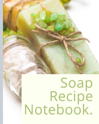 Soap Recipe Notebook: Soaper's Notebook - Goat Milk Soap - Saponification - Glycerin - Lyes and Liquid - Soap Molds - DIY Soap Maker - Cold Process - Handcrafted