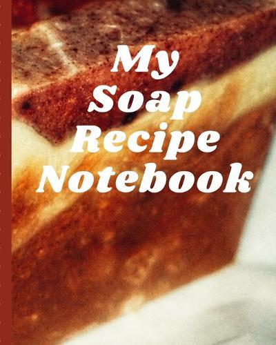 My Soap Recipe Notebook: Soaper's Notebook - Goat Milk Soap - Saponification - Glycerin - Lyes and Liquid - Soap Molds - DIY Soap Maker - Cold Process - Handcrafted