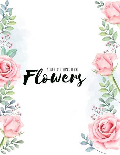 Flowers Coloring Book: An Adult Coloring Book with Flower Collection, Stress Relieving Flower Designs for Relaxation