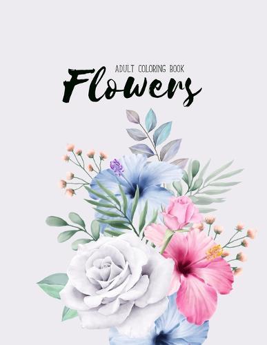 Flowers Coloring Book: An Adult Coloring Book with Flower Collection, Stress Relieving Flower Designs for Relaxation