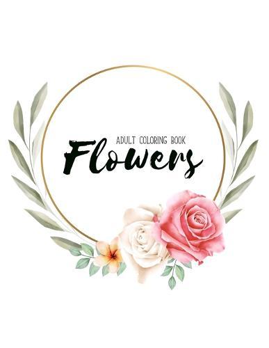 Flowers Coloring Book: An Adult Coloring Book with Flower Collection, Stress Relieving Flower Designs for Relaxation