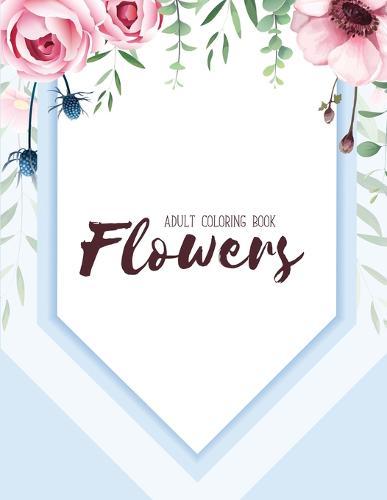 Flowers Coloring Book: An Adult Coloring Book with Flower Collection, Stress Relieving Flower Designs for Relaxation