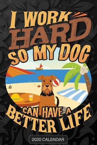 I Work Hard So My Dog Can Have A Better Life: Airedale Terrier 2020 Calendar - Customized Gift For Airedale Terrier Dog Owner