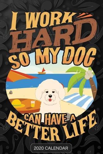 I Work Hard So My Dog Can Have A Better Life: Bichon Frise 2020 Calendar - Customized Gift For Bichon Frise Dog Owner