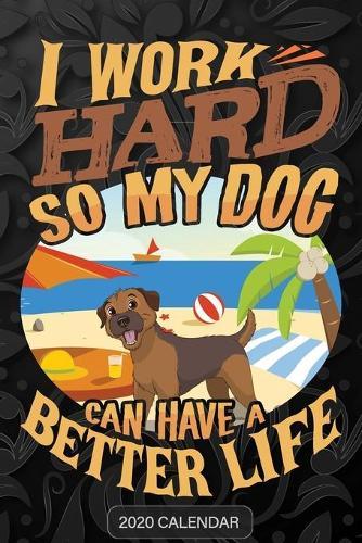 I Work Hard So My Dog Can Have A Better Life: Border Terrier 2020 Calendar - Customized Gift For Border Terrier Dog Owner