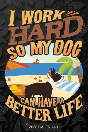 I Work Hard So My Dog Can Have A Better Life: Boston Terrier 2020 Calendar - Customized Gift For Boston Terrier Dog Owner